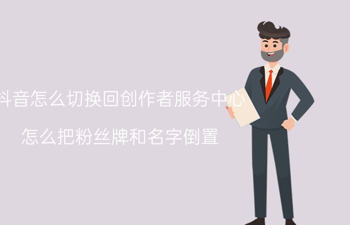 抖音怎么切换回创作者服务中心 怎么把粉丝牌和名字倒置？